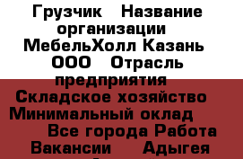 Грузчик › Название организации ­ МебельХолл-Казань, ООО › Отрасль предприятия ­ Складское хозяйство › Минимальный оклад ­ 18 000 - Все города Работа » Вакансии   . Адыгея респ.,Адыгейск г.